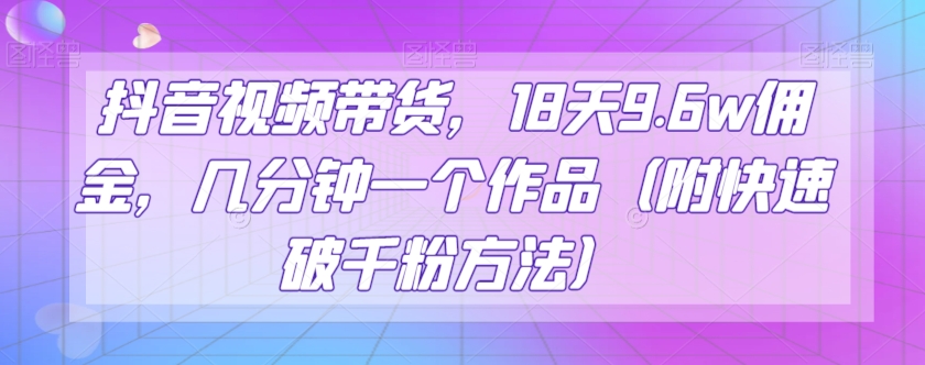 抖音视频带货，18天9.6w佣金，几分钟一个作品（附快速破千粉方法）【揭秘】-云帆学社