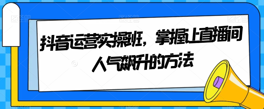 抖音运营实操班，掌握让直播间人气飙升的方法-云帆学社