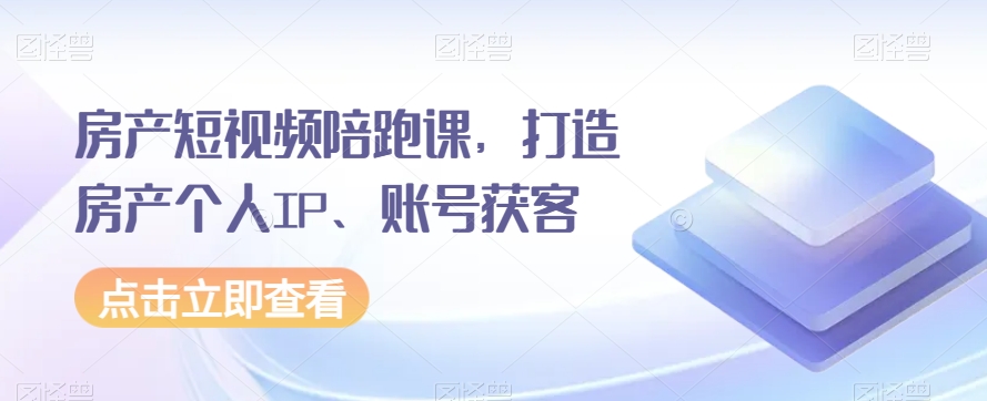 房产短视频陪跑课，打造房产个人IP、账号获客-云帆学社