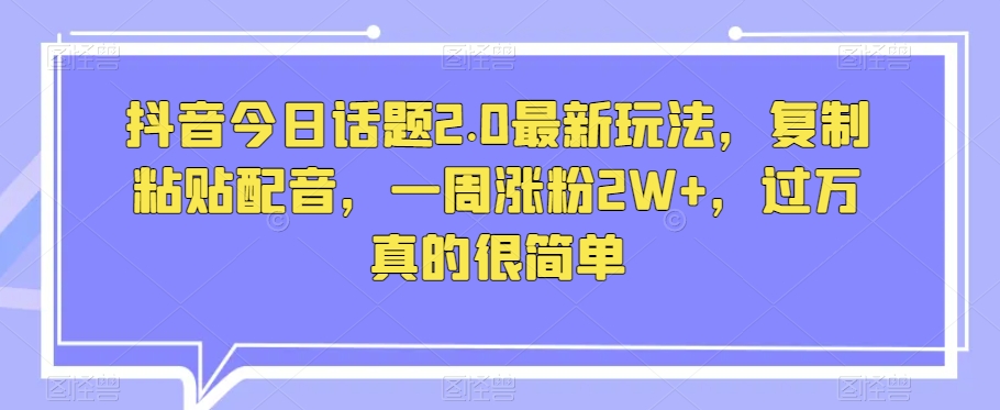 抖音今日话题2.0最新玩法，复制粘贴配音，一周涨粉2W+，过万真的很简单-云帆学社