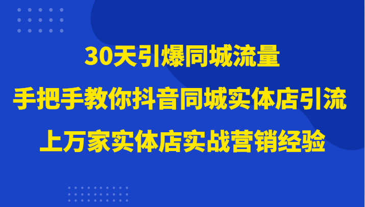 30天引爆同城流量，上万家实体店实战营销经验大佬手把手教你抖音同城实体店引流-云帆学社