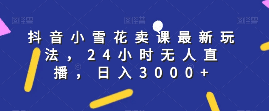 抖音小雪花卖课最新玩法，24小时无人直播，日入3000+【揭秘】-云帆学社