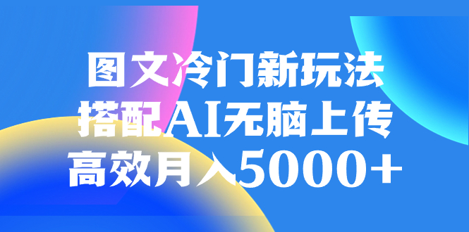 （8094期）图文冷门新玩法，搭配AI无脑上传，高效月入5000+-云帆学社