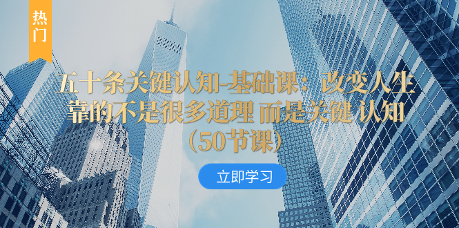 （8106期）五十条关键认知-基础课：改变人生靠的不是很多道理 而是关键 认知（50节…-云帆学社