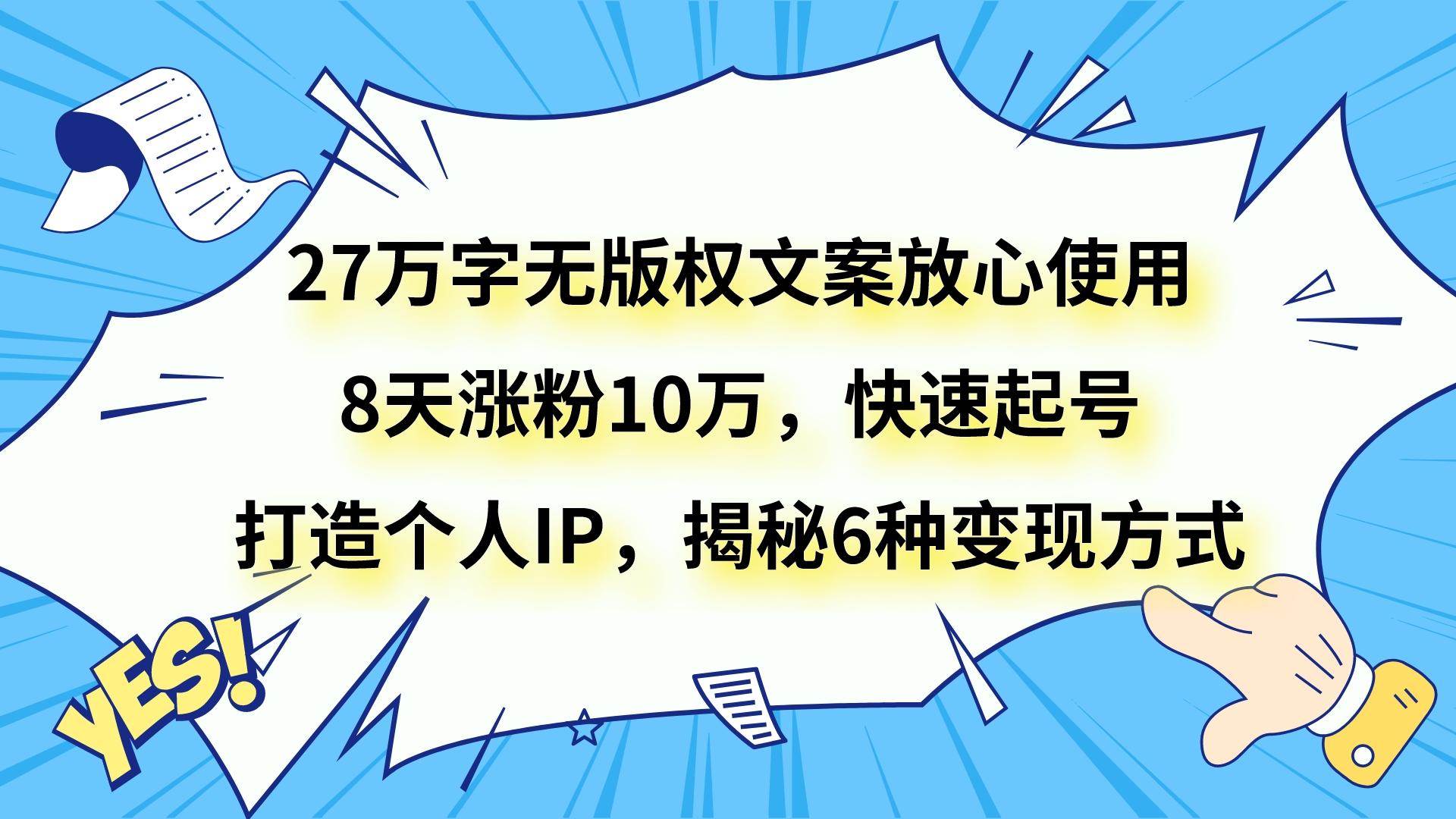 27万字无版权文案放心使用，8天涨粉10万，快速起号，打造个人IP，揭秘6种变现方式-云帆学社