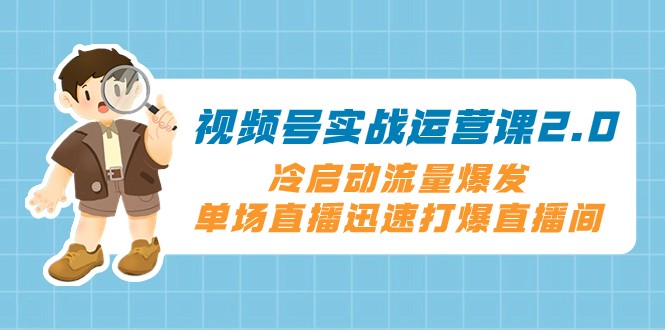 视频号实战运营课2.0，冷启动流量爆发，单场直播迅速打爆直播间-云帆学社