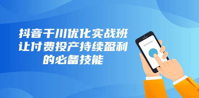 抖音千川优化实战班，让付费投产持续盈利的必备技能（10节课）-云帆学社