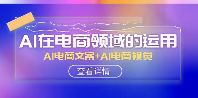 AI在电商领域的运用线上课，AI电商文案+AI电商视觉（14节课）-云帆学社