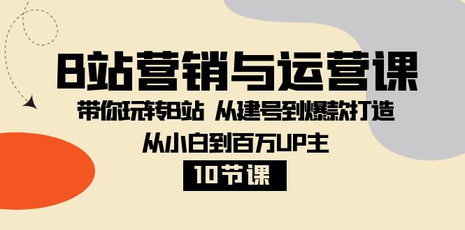 B站营销与运营课：带你玩转B站 从建号到爆款打造 从小白到百万UP主（10节课）-云帆学社