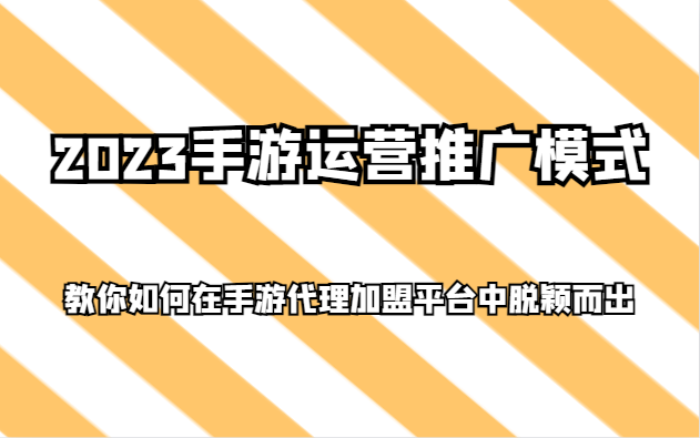 2023手游运营推广模式，教你如何在手游代理加盟平台中脱颖而出-云帆学社