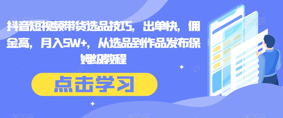 抖音短视频带货选品技巧，出单快，佣金高，月入5W+，从选品到作品发布保姆级教程-云帆学社