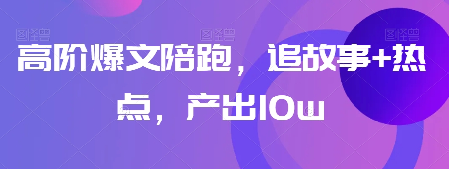 高阶爆文陪跑，追故事+热点，产出10w+-云帆学社