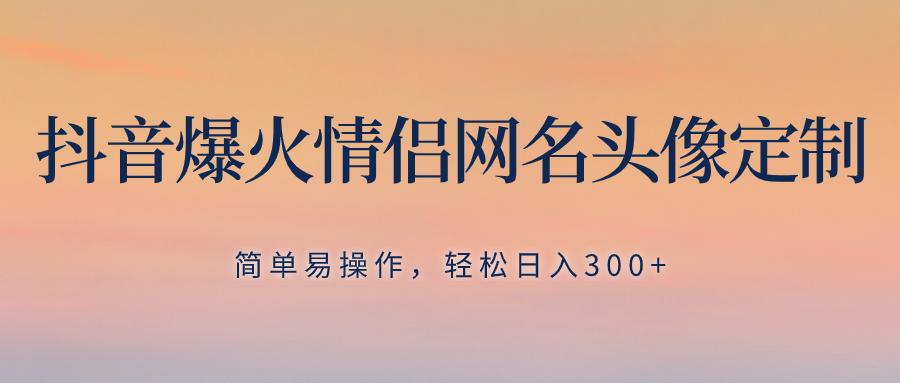 （8126期）抖音爆火情侣网名头像定制，简单易操作，轻松日入300+，无需养号-云帆学社