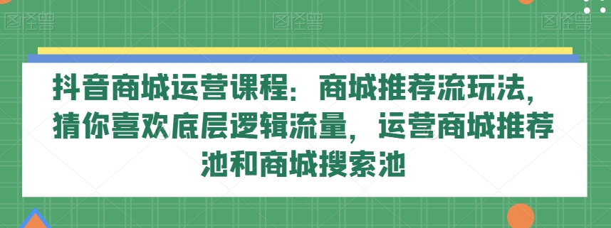 抖音商城运营课程：商城推荐流玩法，猜你喜欢底层逻辑流量，运营商城推荐池和商城搜索池-云帆学社