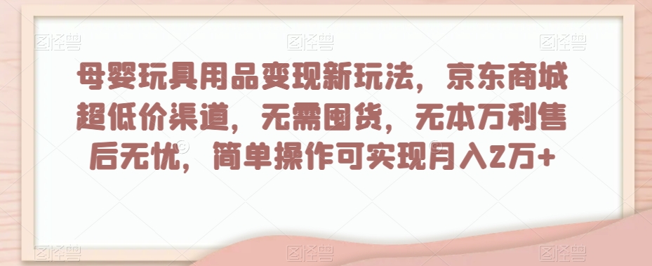 母婴玩具用品变现新玩法，京东商城超低价渠道，简单操作可实现月入2万+【揭秘】-云帆学社