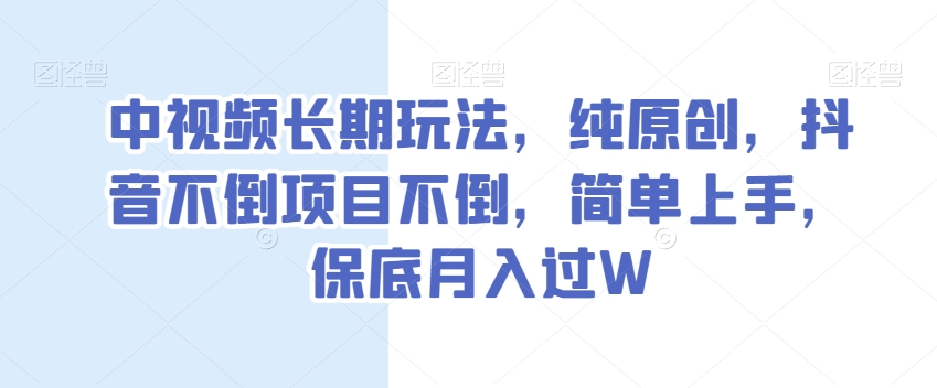 中视频长期玩法，纯原创，抖音不倒项目不倒，简单上手，保底月入过W【揭秘】-云帆学社