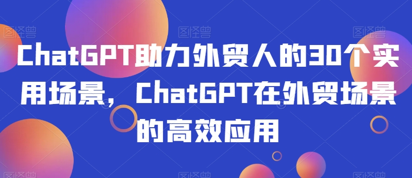 ChatGPT助力外贸人的30个实用场景，ChatGPT在外贸场景的高效应用-云帆学社