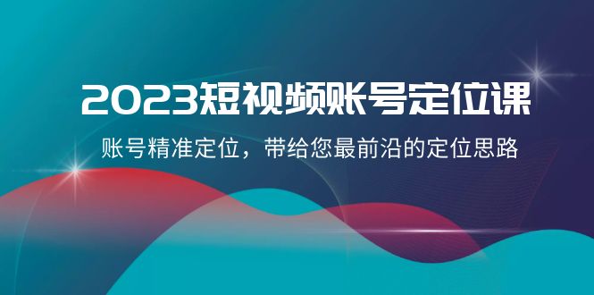 2023短视频账号定位课，账号精准定位，带给您最前沿的定位思路（21节课）-云帆学社