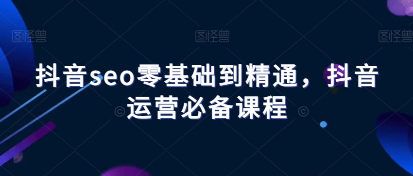 抖音seo零基础到精通，抖音运营必备课程-云帆学社