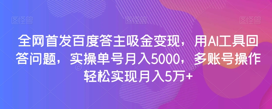 全网首发百度答主吸金变现，用AI工具回答问题，实操单号月入5000，多账号操作轻松实现月入5万+【揭秘】-云帆学社