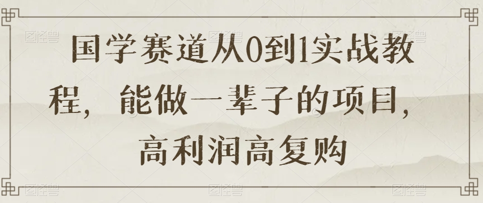 国学赛道从0到1实战教程，能做一辈子的项目，高利润高复购-云帆学社