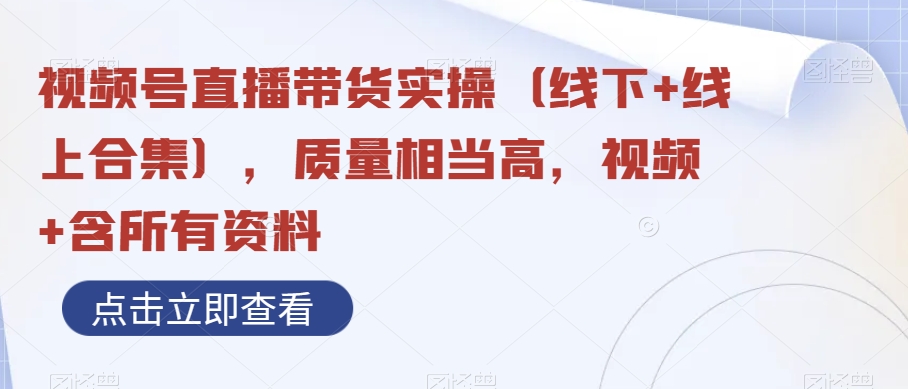 视频号直播带货实操（线下+线上合集），质量相当高，视频+含所有资料-云帆学社