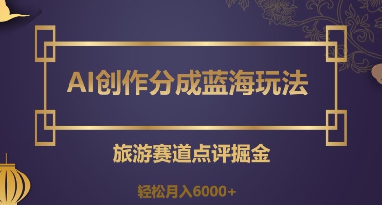 AI创作分成蓝海玩法，旅游赛道点评掘金，轻松月入6000+【揭秘】-云帆学社