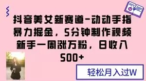 抖音美女新赛道-动动手指暴力掘金，5分钟制作视频，新手一周涨万粉，日收入500+【揭秘】-云帆学社