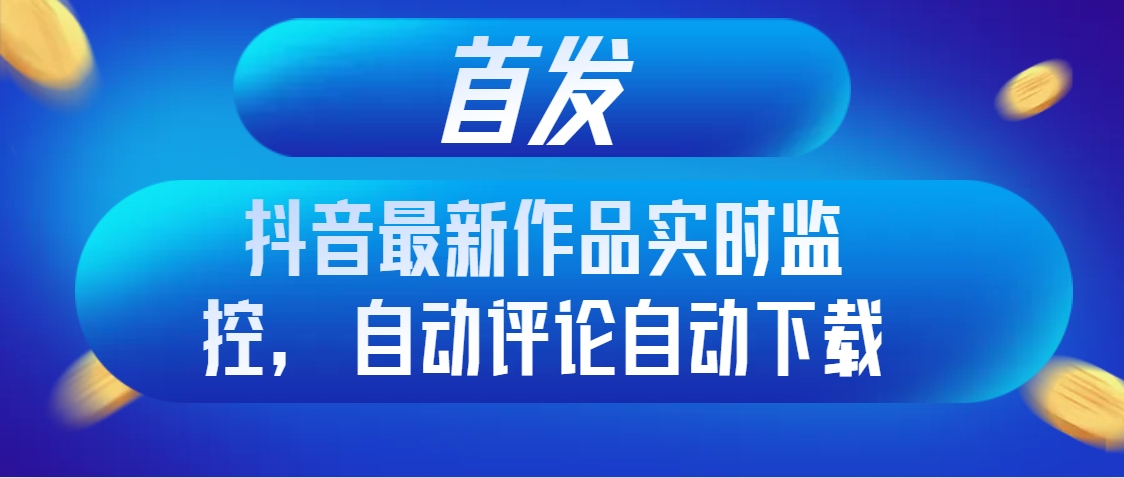 （8238期）首发抖音最新作品实时监控，自动评论自动下载-云帆学社