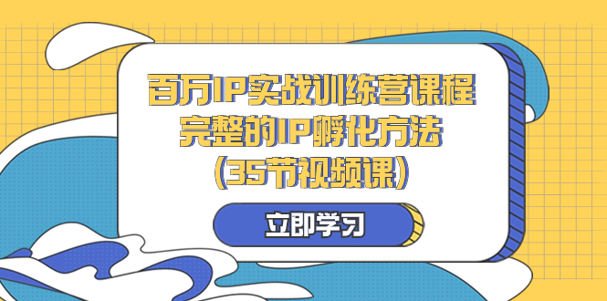 （8243期）百万IP实战训练营课程，完整的IP孵化方法（35节视频课）-云帆学社