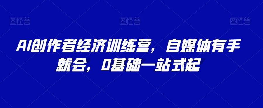 AI创作者经济训练营，自媒体有手就会，0基础一站式起-云帆学社