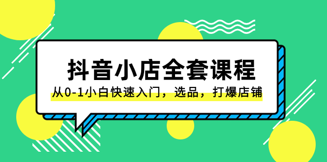 （8245期）抖音小店-全套课程，从0-1小白快速入门，选品，打爆店铺（131节课）-云帆学社