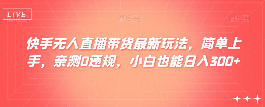 快手无人直播带货最新玩法，简单上手，亲测0违规，小白也能日入300+【揭秘】-云帆学社