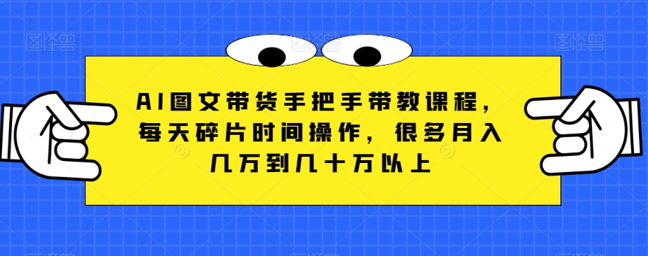 AI图文带货手把手带教课程，每天碎片时间操作，很多月入几万到几十万以上-云帆学社