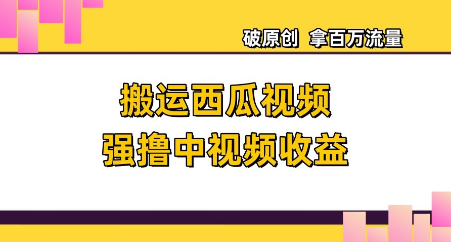 搬运西瓜视频强撸中视频收益，日赚600+破原创，拿百万流量【揭秘】-云帆学社