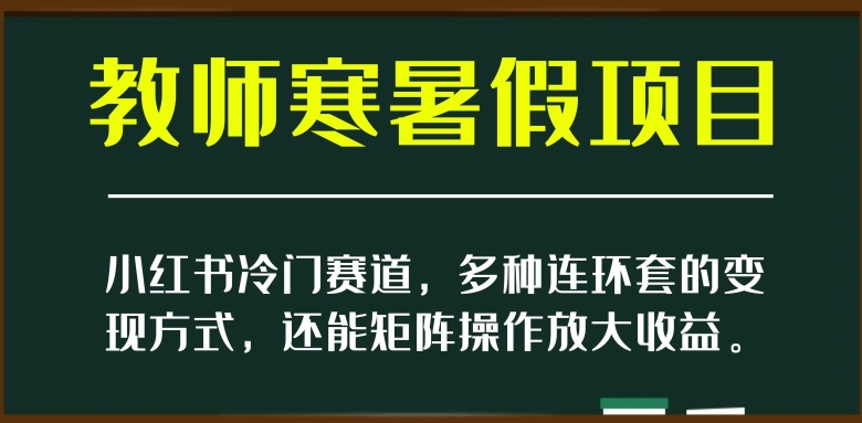 小红书冷门赛道，教师寒暑假项目，多种连环套的变现方式，还能矩阵操作放大收益【揭秘】-云帆学社