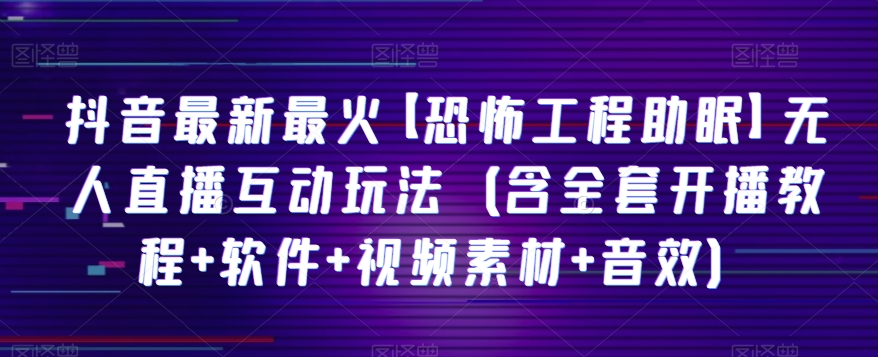 抖音最新最火【恐怖工程助眠】无人直播互动玩法（含全套开播教程+软件+视频素材+音效）-云帆学社