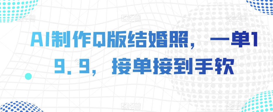 AI制作Q版结婚照，一单19.9，接单接到手软【揭秘】-云帆学社