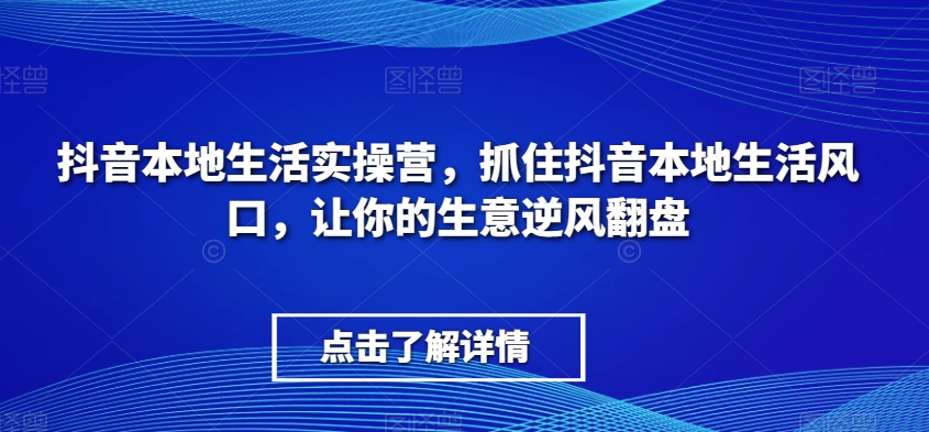 抖音本地生活实操营，​抓住抖音本地生活风口，让你的生意逆风翻盘-云帆学社