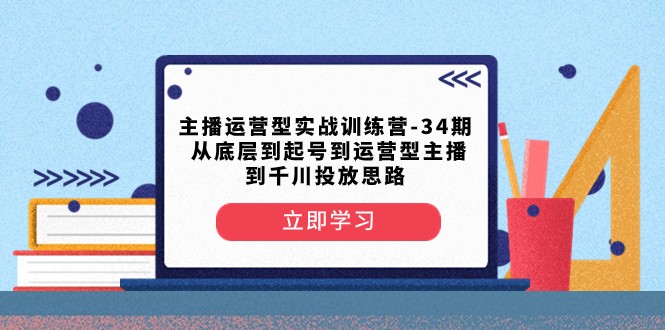 主播运营型实战训练营-第34期 从底层到起号到运营型主播到千川投放思路-云帆学社