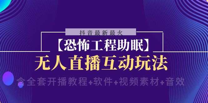 抖音最新最火【恐怖工程助眠】无人直播互动玩法（开播教程+软件+视频素材+音效）-云帆学社