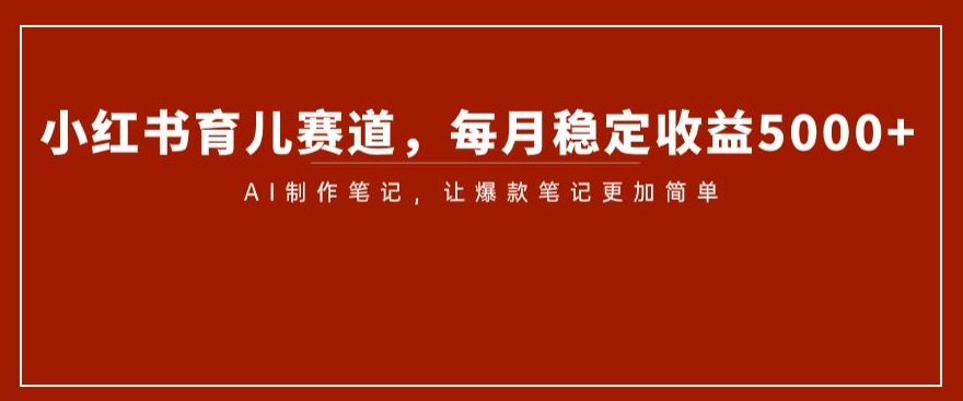 小红书育儿赛道，每月稳定收益5000+，AI制作笔记让爆款笔记更加简单【揭秘】-云帆学社