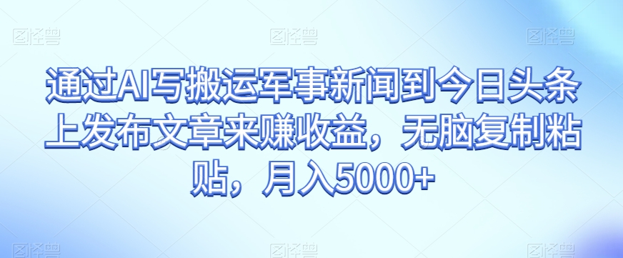 通过AI写搬运军事新闻到今日头条上发布文章来赚收益，无脑复制粘贴，月入5000+【揭秘】-云帆学社