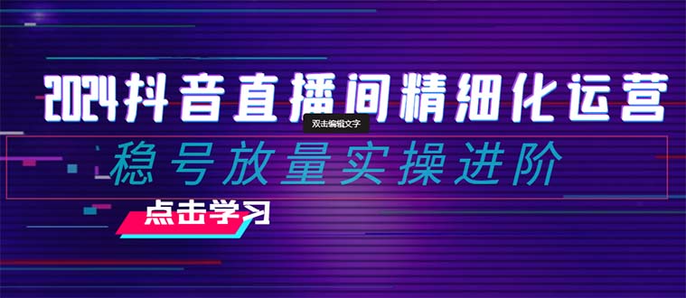 2024抖音直播间精细化运营：稳号放量实操进阶 选品/排品/起号/随心推/千川付费投放-云帆学社