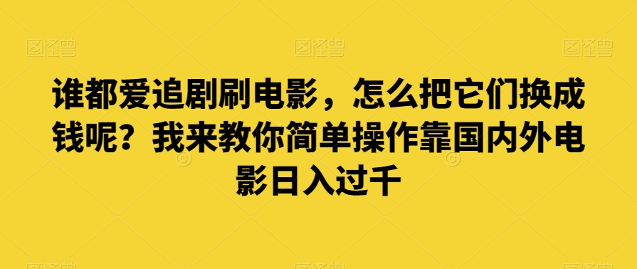 谁都爱追剧刷电影，怎么把它们换成钱呢？我来教你简单操作靠国内外电影日入过千【揭秘】-云帆学社