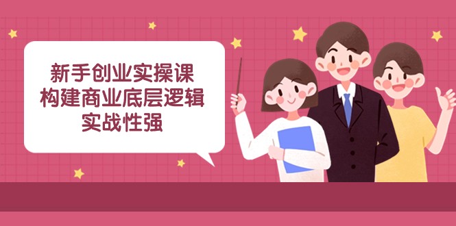 新手创业实操课：构建商业底层逻辑，实战性强（45节课）-云帆学社