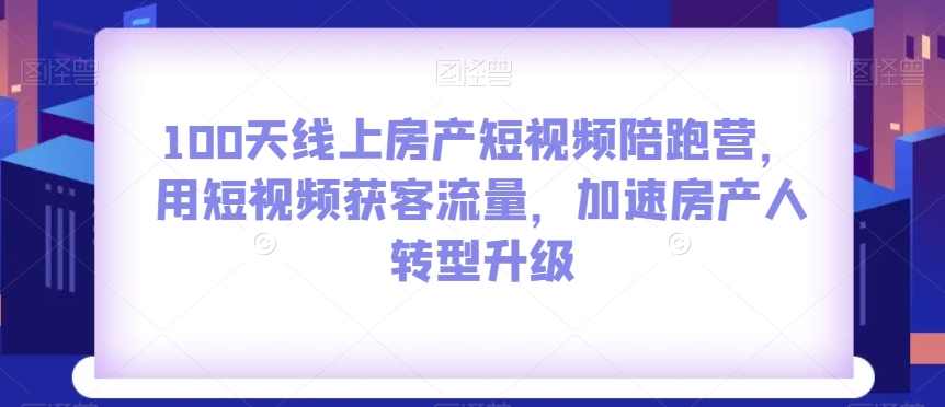 100天线上房产短视频陪跑营，用短视频获客流量，加速房产人转型升级-云帆学社