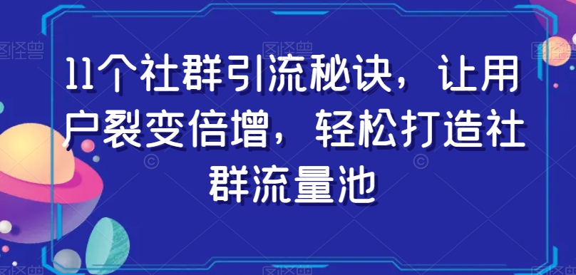 11个社群引流秘诀，让用户裂变倍增，轻松打造社群流量池-云帆学社