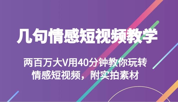 几句情感短视频教学 两百万大V用40分钟教你玩转情感短视频，附实拍素材-云帆学社