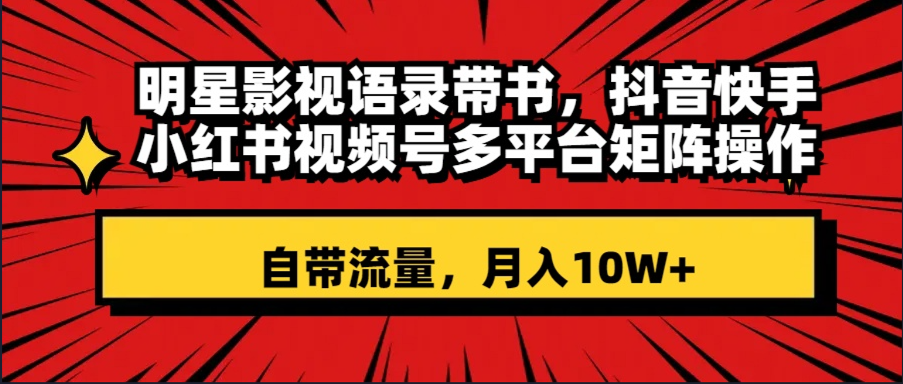 （8275期）明星影视语录带书 抖音快手小红书视频号多平台矩阵操作，自带流量 月入10W+-云帆学社